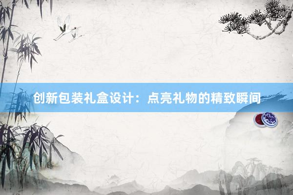 创新包装礼盒设计：点亮礼物的精致瞬间