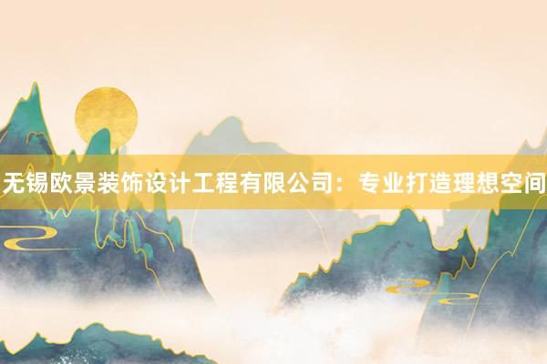 无锡欧景装饰设计工程有限公司：专业打造理想空间