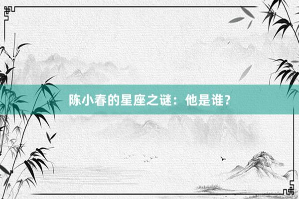 陈小春的星座之谜：他是谁？