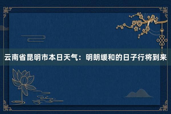 云南省昆明市本日天气：明朗缓和的日子行将到来