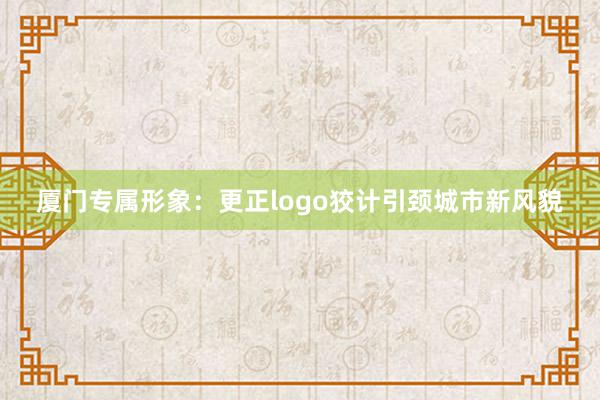 厦门专属形象：更正logo狡计引颈城市新风貌